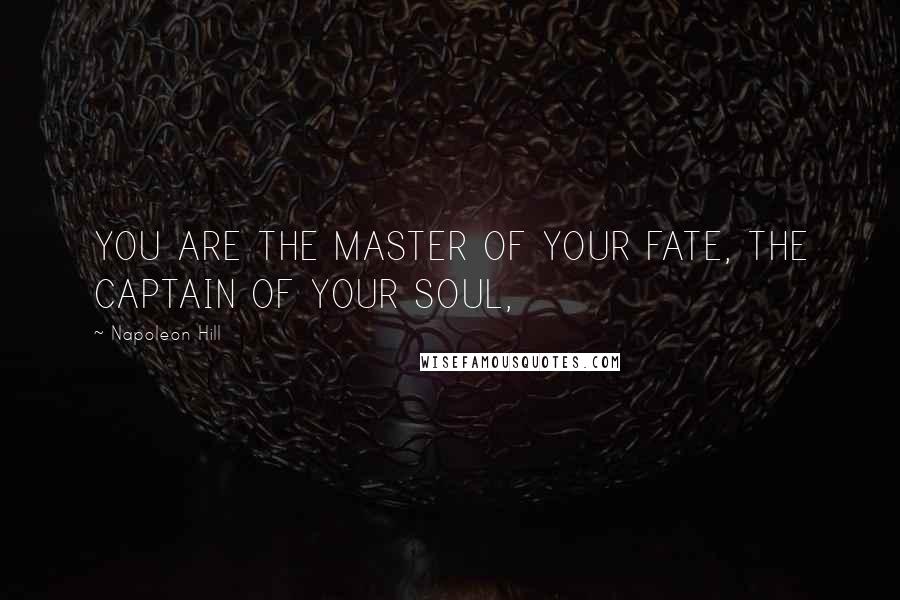 Napoleon Hill Quotes: YOU ARE THE MASTER OF YOUR FATE, THE CAPTAIN OF YOUR SOUL,