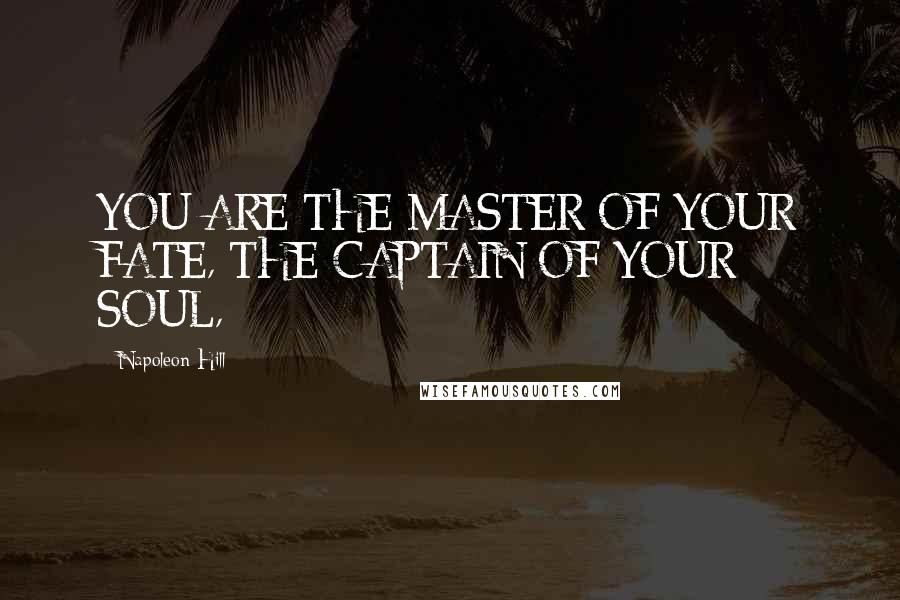 Napoleon Hill Quotes: YOU ARE THE MASTER OF YOUR FATE, THE CAPTAIN OF YOUR SOUL,