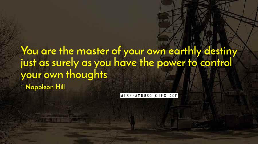 Napoleon Hill Quotes: You are the master of your own earthly destiny just as surely as you have the power to control your own thoughts