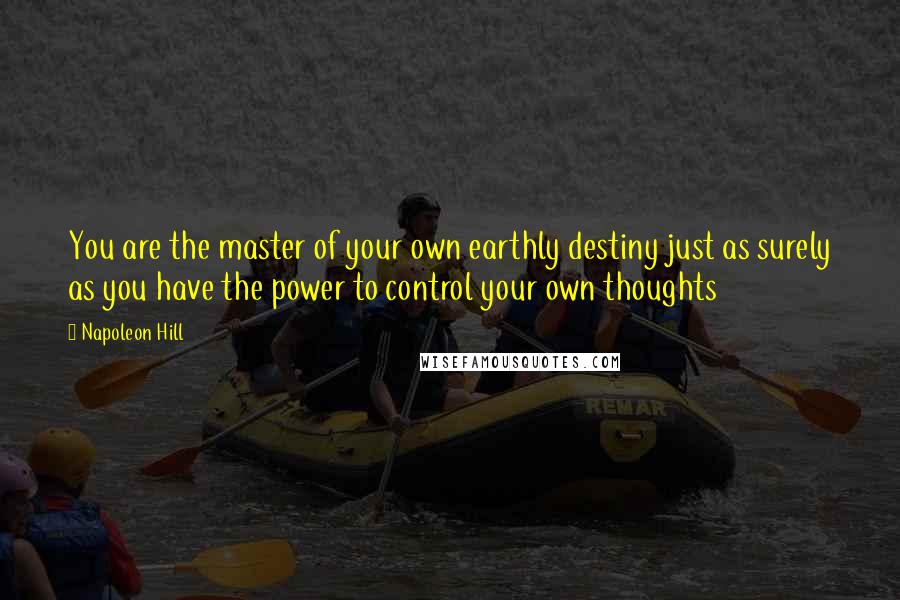 Napoleon Hill Quotes: You are the master of your own earthly destiny just as surely as you have the power to control your own thoughts