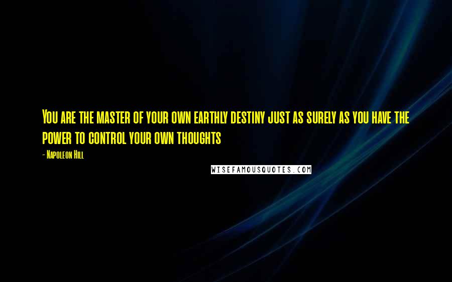 Napoleon Hill Quotes: You are the master of your own earthly destiny just as surely as you have the power to control your own thoughts