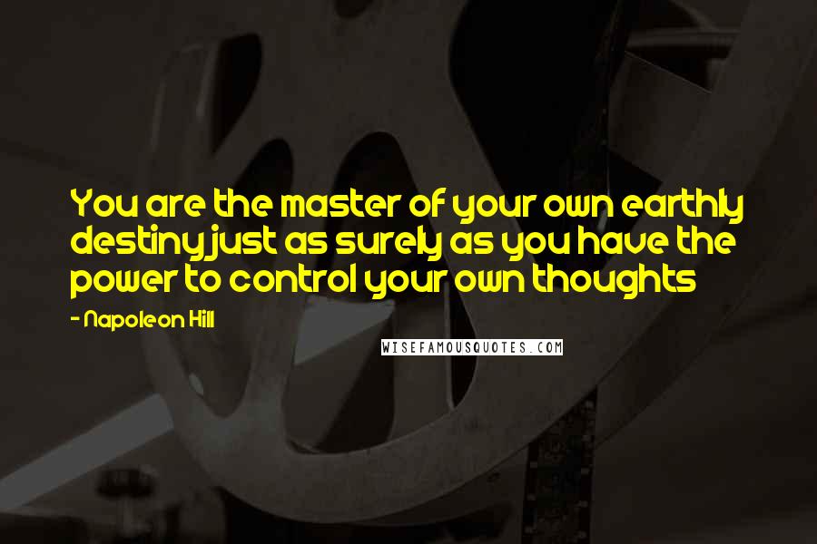 Napoleon Hill Quotes: You are the master of your own earthly destiny just as surely as you have the power to control your own thoughts