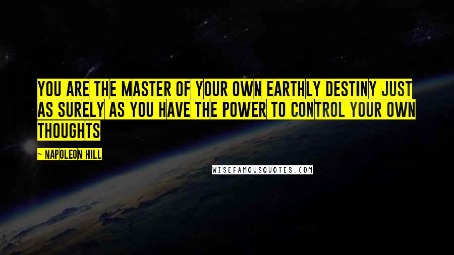 Napoleon Hill Quotes: You are the master of your own earthly destiny just as surely as you have the power to control your own thoughts