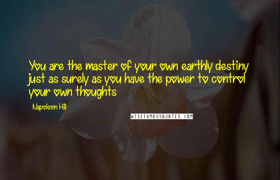 Napoleon Hill Quotes: You are the master of your own earthly destiny just as surely as you have the power to control your own thoughts