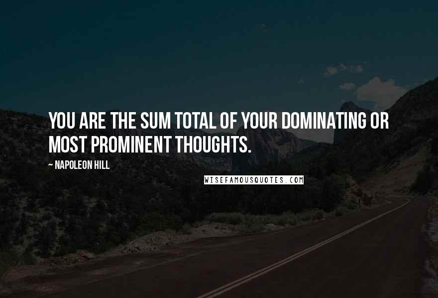 Napoleon Hill Quotes: You are the sum total of your dominating or most prominent thoughts.