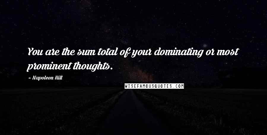 Napoleon Hill Quotes: You are the sum total of your dominating or most prominent thoughts.
