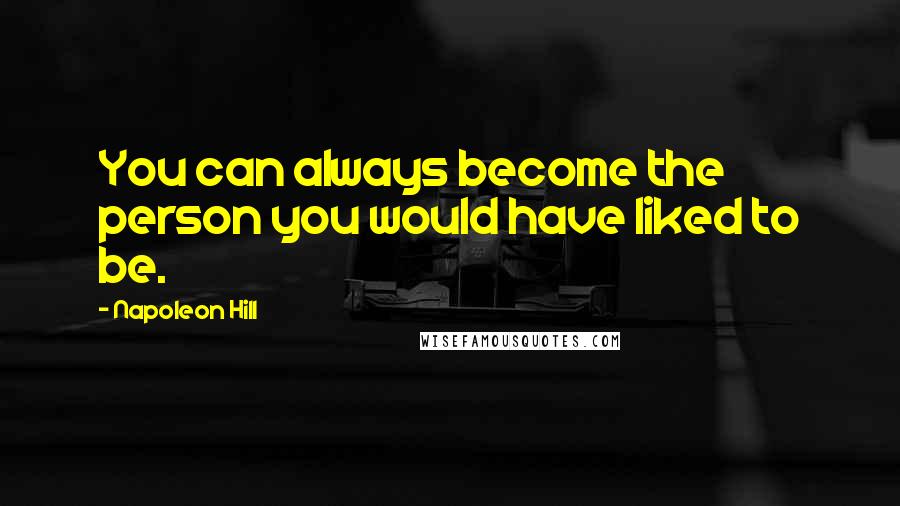 Napoleon Hill Quotes: You can always become the person you would have liked to be.