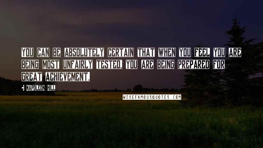 Napoleon Hill Quotes: You can be absolutely certain that when you feel you are being most unfairly tested, you are being prepared for great achievement.