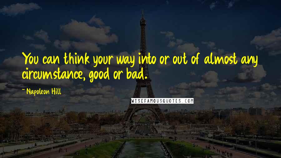 Napoleon Hill Quotes: You can think your way into or out of almost any circumstance, good or bad.