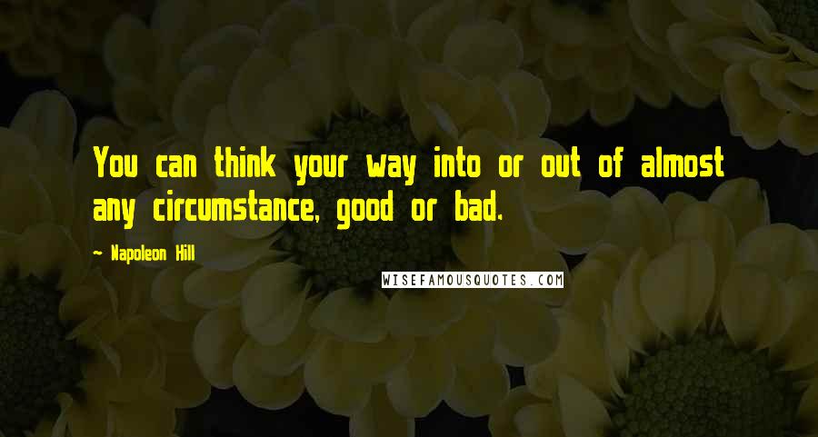 Napoleon Hill Quotes: You can think your way into or out of almost any circumstance, good or bad.
