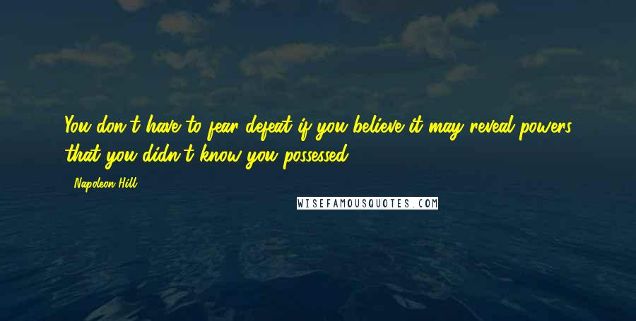 Napoleon Hill Quotes: You don't have to fear defeat if you believe it may reveal powers that you didn't know you possessed.