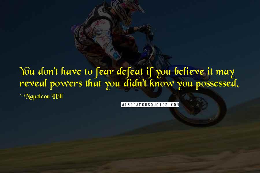 Napoleon Hill Quotes: You don't have to fear defeat if you believe it may reveal powers that you didn't know you possessed.