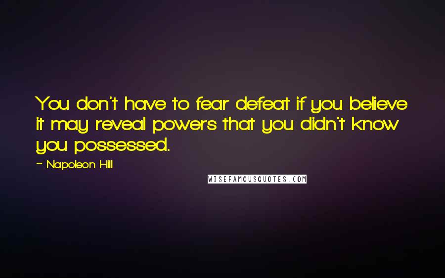 Napoleon Hill Quotes: You don't have to fear defeat if you believe it may reveal powers that you didn't know you possessed.