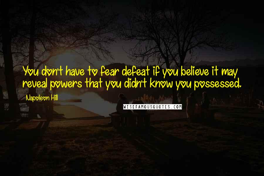 Napoleon Hill Quotes: You don't have to fear defeat if you believe it may reveal powers that you didn't know you possessed.