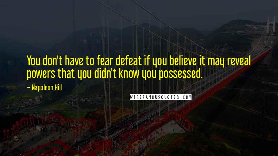 Napoleon Hill Quotes: You don't have to fear defeat if you believe it may reveal powers that you didn't know you possessed.