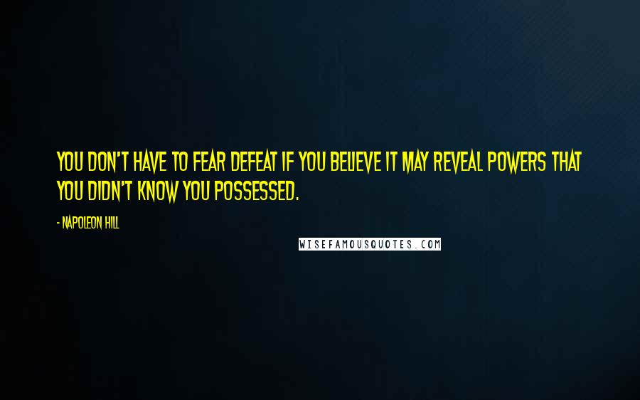 Napoleon Hill Quotes: You don't have to fear defeat if you believe it may reveal powers that you didn't know you possessed.