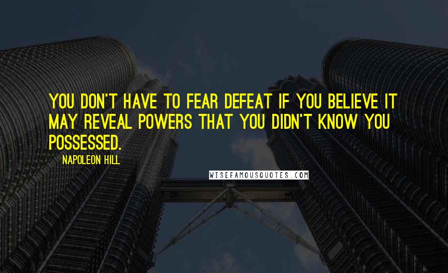 Napoleon Hill Quotes: You don't have to fear defeat if you believe it may reveal powers that you didn't know you possessed.