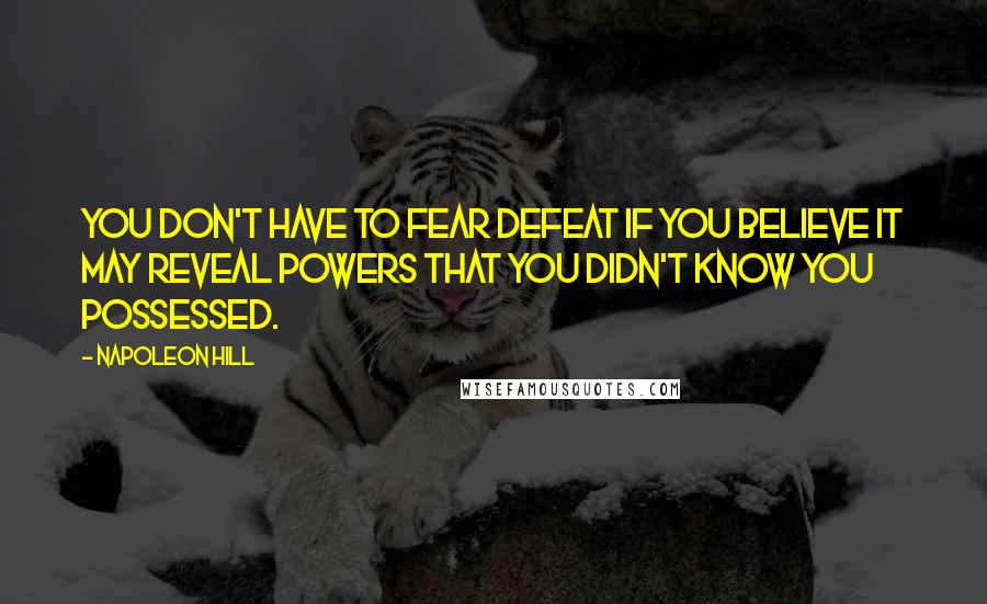 Napoleon Hill Quotes: You don't have to fear defeat if you believe it may reveal powers that you didn't know you possessed.