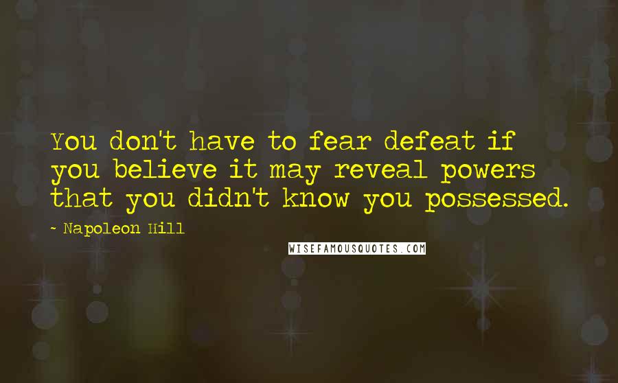 Napoleon Hill Quotes: You don't have to fear defeat if you believe it may reveal powers that you didn't know you possessed.