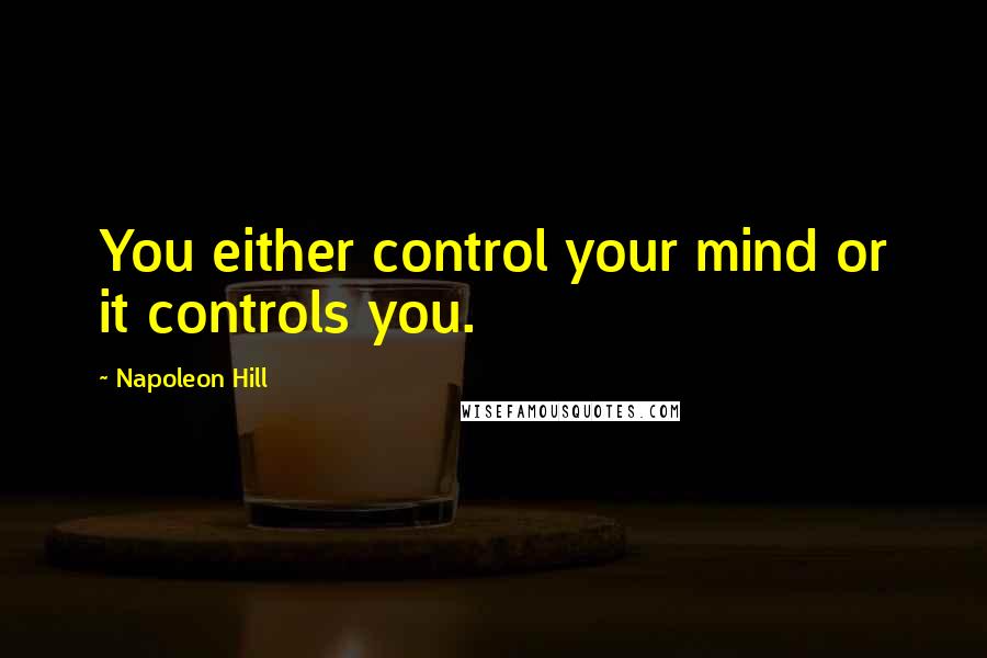 Napoleon Hill Quotes: You either control your mind or it controls you.