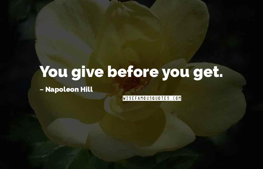 Napoleon Hill Quotes: You give before you get.