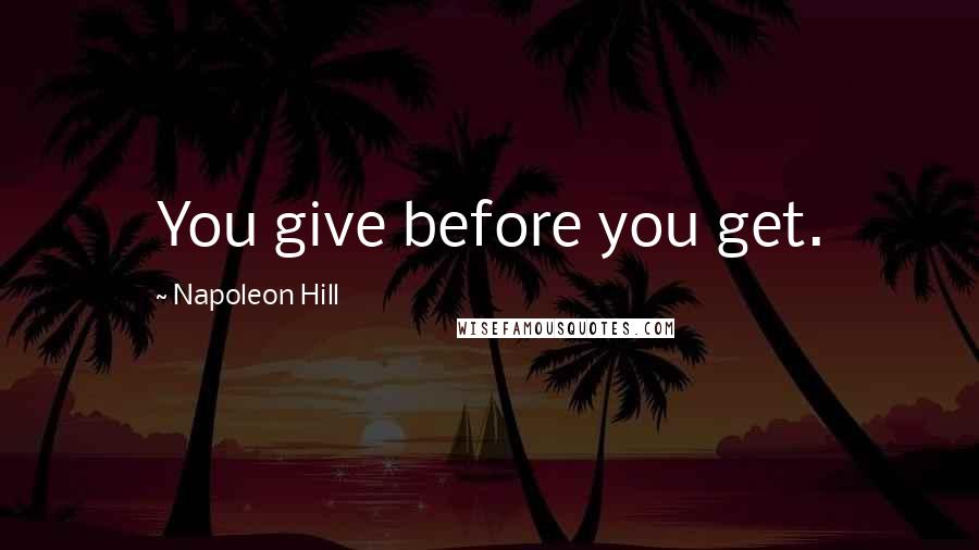 Napoleon Hill Quotes: You give before you get.