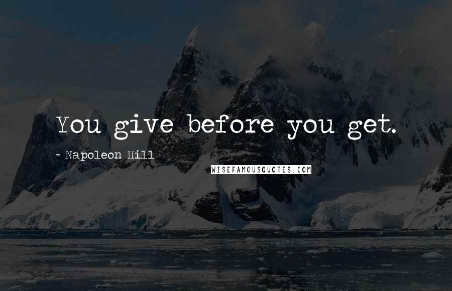 Napoleon Hill Quotes: You give before you get.