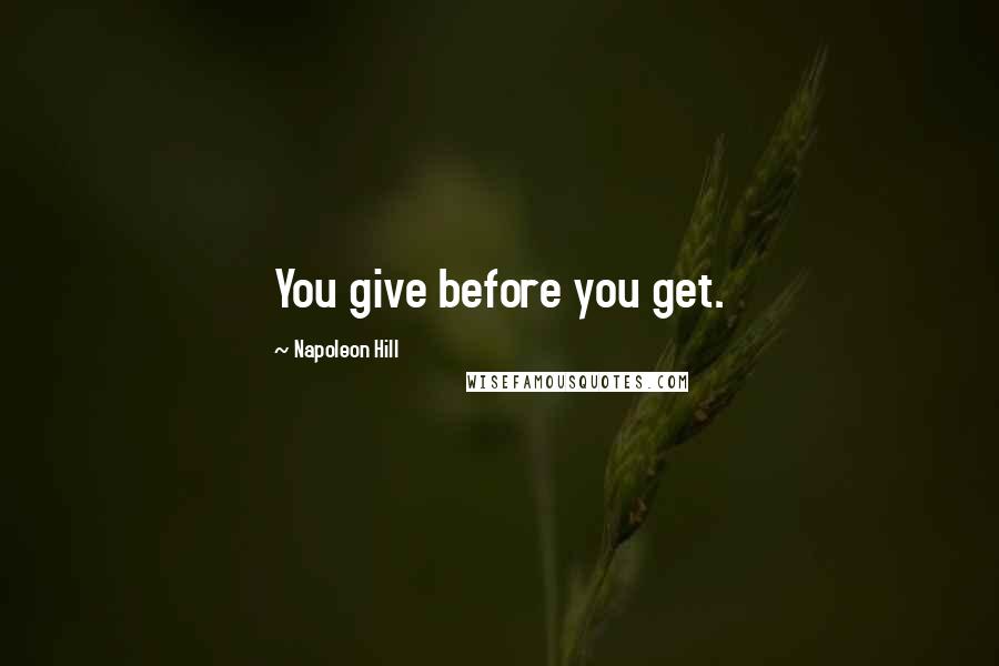 Napoleon Hill Quotes: You give before you get.