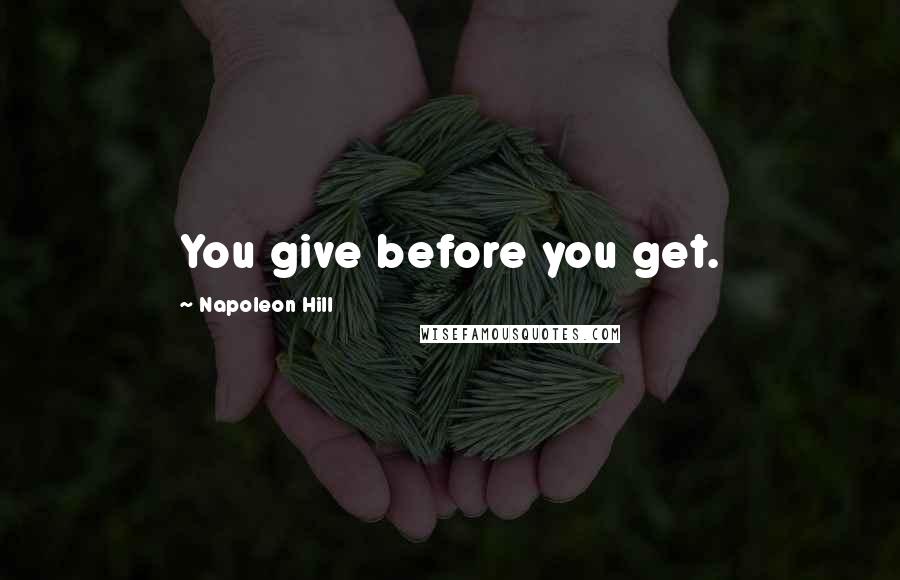 Napoleon Hill Quotes: You give before you get.