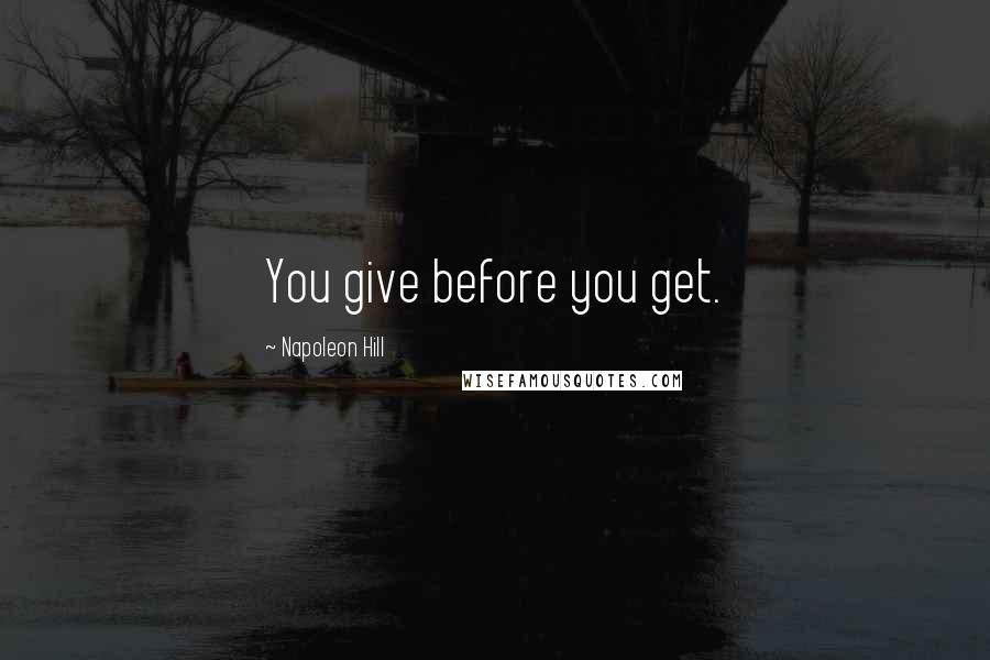Napoleon Hill Quotes: You give before you get.