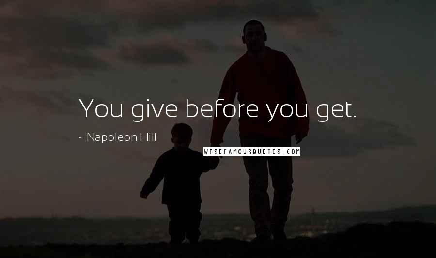 Napoleon Hill Quotes: You give before you get.