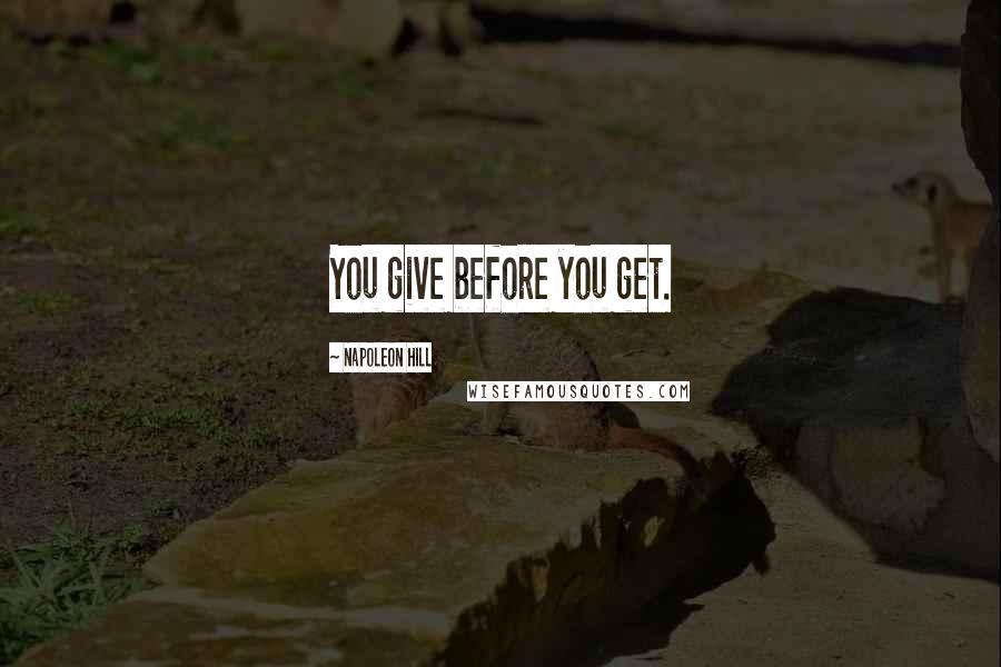 Napoleon Hill Quotes: You give before you get.