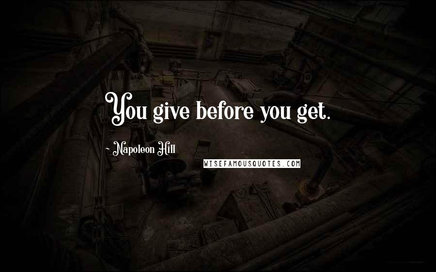 Napoleon Hill Quotes: You give before you get.