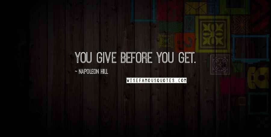 Napoleon Hill Quotes: You give before you get.