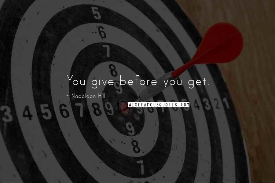 Napoleon Hill Quotes: You give before you get.