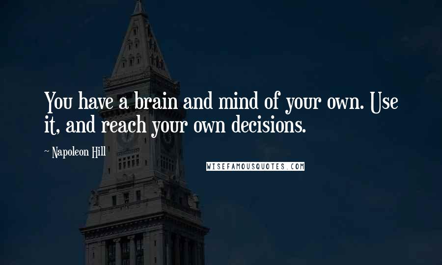 Napoleon Hill Quotes: You have a brain and mind of your own. Use it, and reach your own decisions.