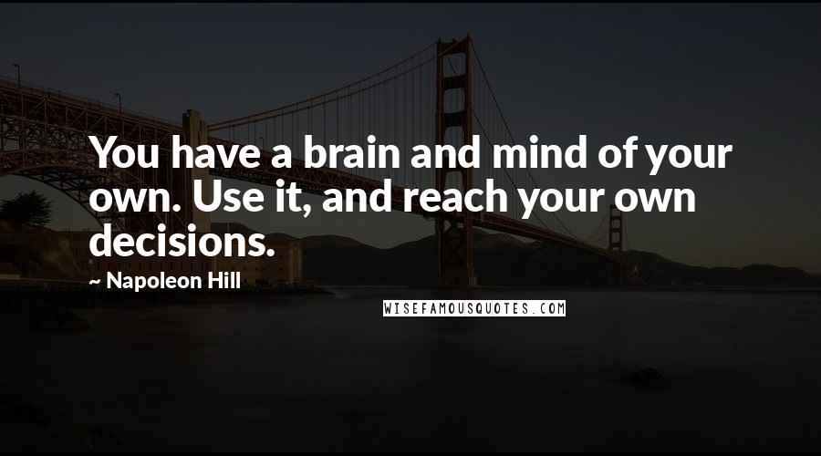 Napoleon Hill Quotes: You have a brain and mind of your own. Use it, and reach your own decisions.