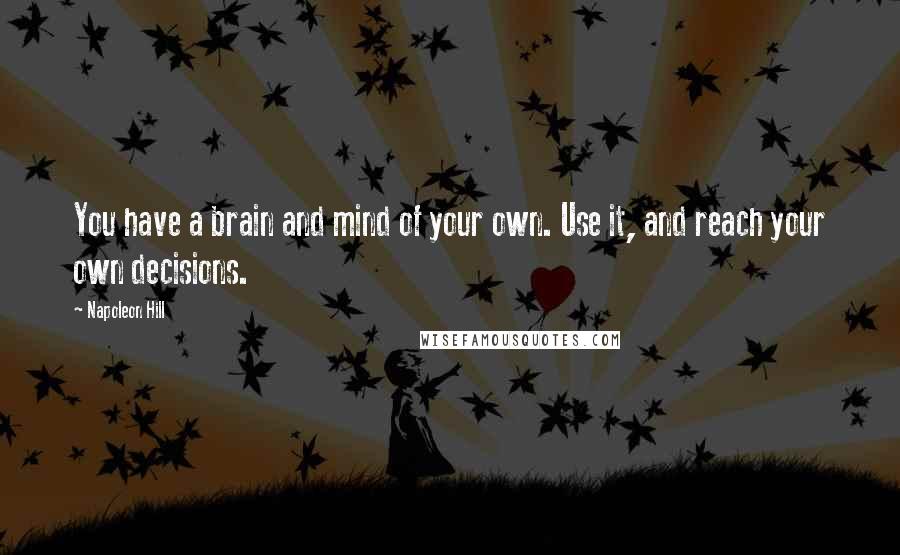 Napoleon Hill Quotes: You have a brain and mind of your own. Use it, and reach your own decisions.