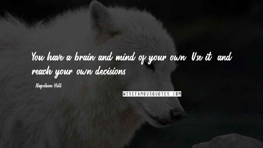 Napoleon Hill Quotes: You have a brain and mind of your own. Use it, and reach your own decisions.