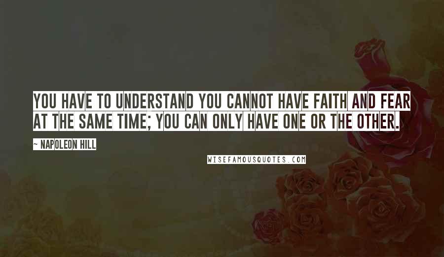 Napoleon Hill Quotes: You have to understand you cannot have faith and fear at the same time; you can only have one or the other.