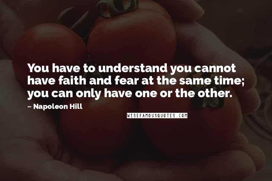 Napoleon Hill Quotes: You have to understand you cannot have faith and fear at the same time; you can only have one or the other.