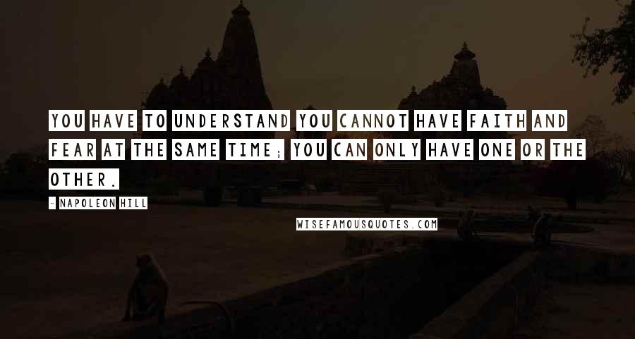 Napoleon Hill Quotes: You have to understand you cannot have faith and fear at the same time; you can only have one or the other.
