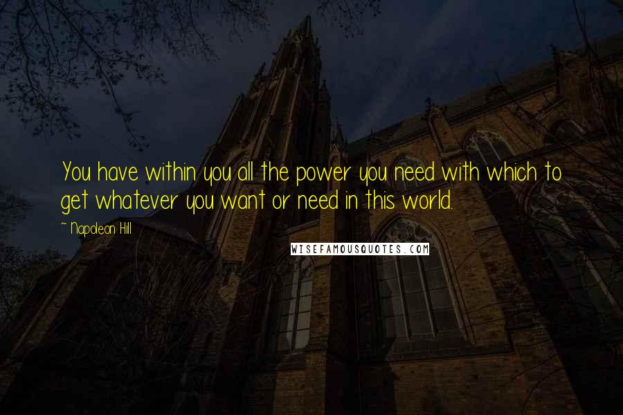 Napoleon Hill Quotes: You have within you all the power you need with which to get whatever you want or need in this world.