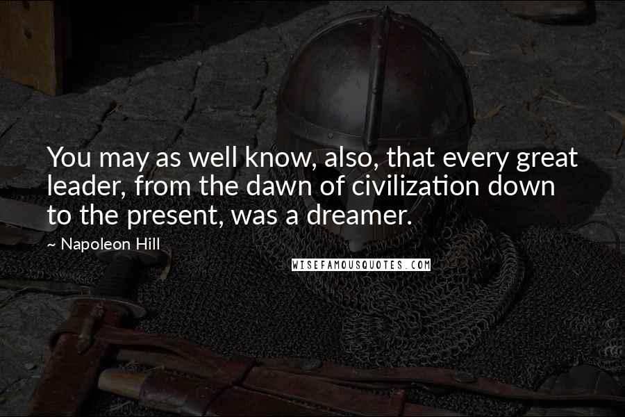 Napoleon Hill Quotes: You may as well know, also, that every great leader, from the dawn of civilization down to the present, was a dreamer.