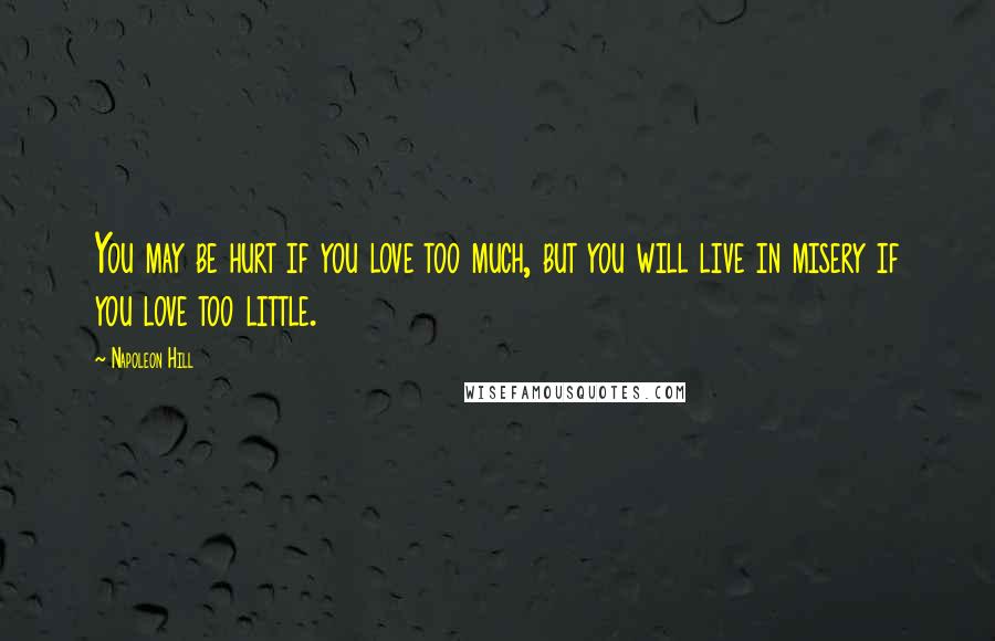 Napoleon Hill Quotes: You may be hurt if you love too much, but you will live in misery if you love too little.