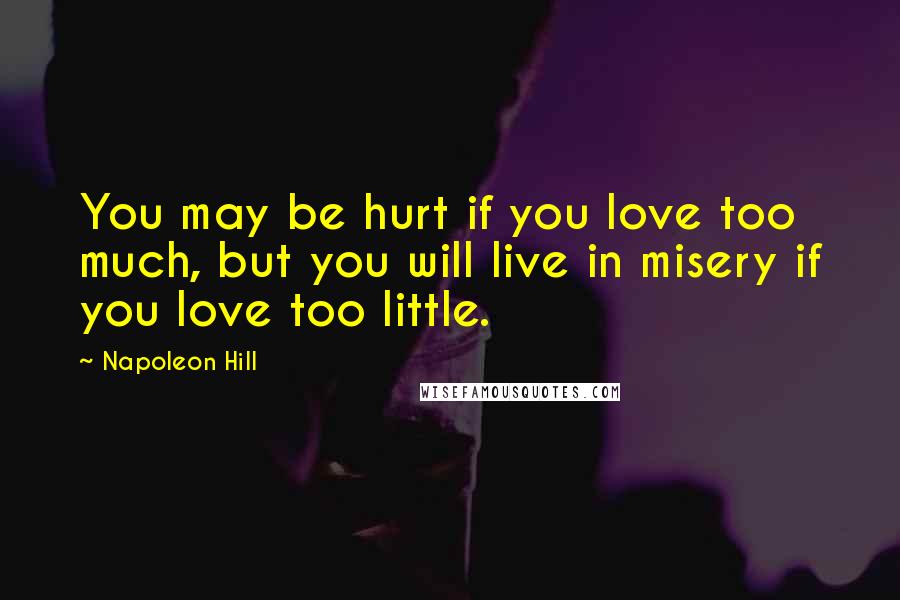 Napoleon Hill Quotes: You may be hurt if you love too much, but you will live in misery if you love too little.