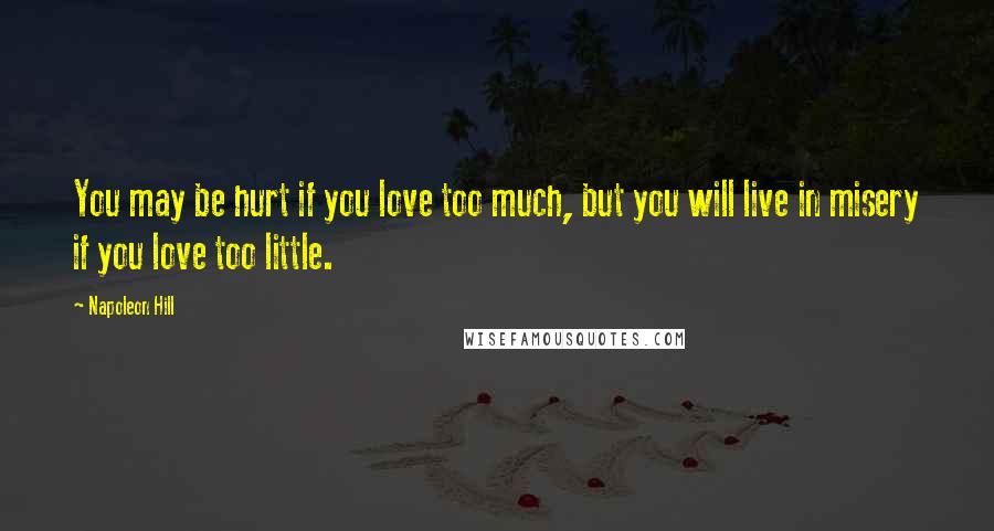 Napoleon Hill Quotes: You may be hurt if you love too much, but you will live in misery if you love too little.