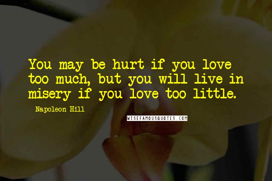 Napoleon Hill Quotes: You may be hurt if you love too much, but you will live in misery if you love too little.