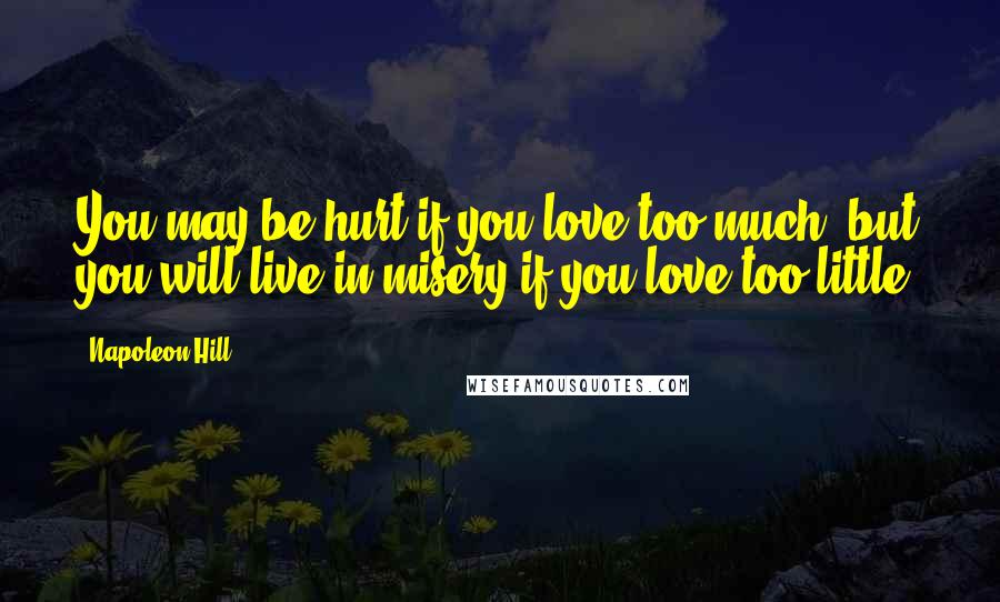 Napoleon Hill Quotes: You may be hurt if you love too much, but you will live in misery if you love too little.