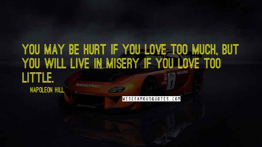 Napoleon Hill Quotes: You may be hurt if you love too much, but you will live in misery if you love too little.